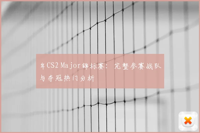 年CS2 Major锦标赛：完整参赛战队与夺冠热门分析