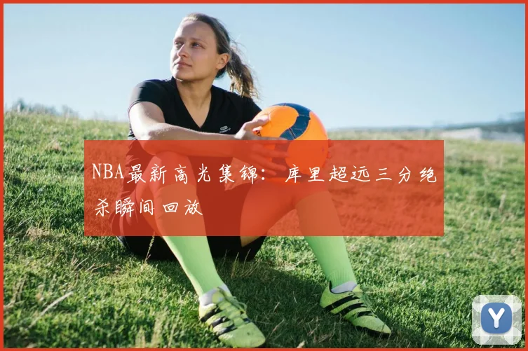 NBA最新高光集锦：库里超远三分绝杀瞬间回放