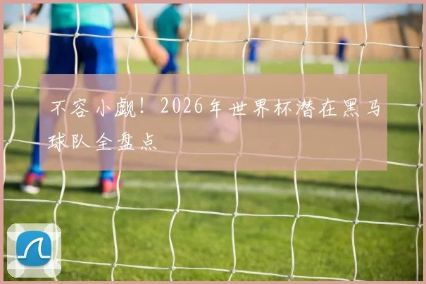 不容小觑！2026年世界杯潜在黑马球队全盘点