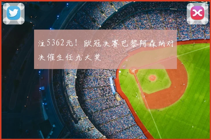 注5362元！欧冠决赛巴黎阿森纳对决催生任九大奖