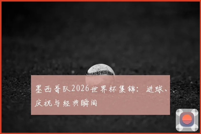 墨西哥队2026世界杯集锦：进球、庆祝与经典瞬间