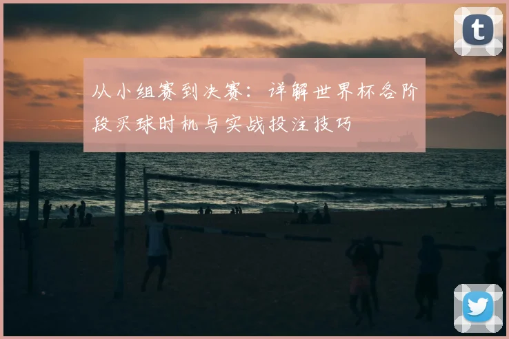 从小组赛到决赛：详解世界杯各阶段买球时机与实战投注技巧