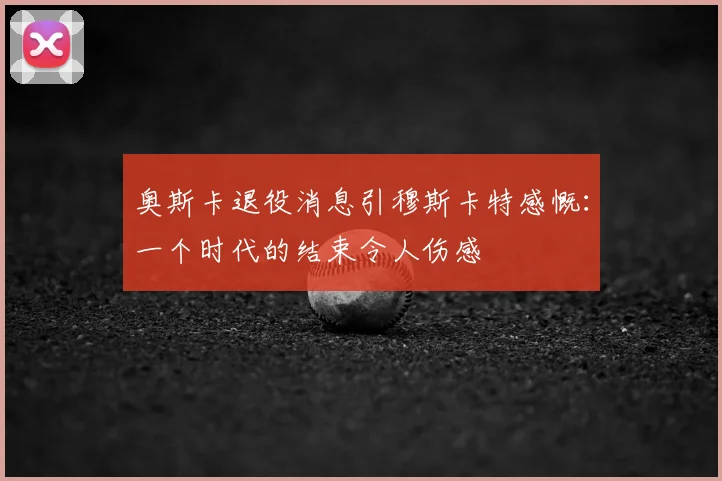 奥斯卡退役消息引穆斯卡特感慨：一个时代的结束令人伤感