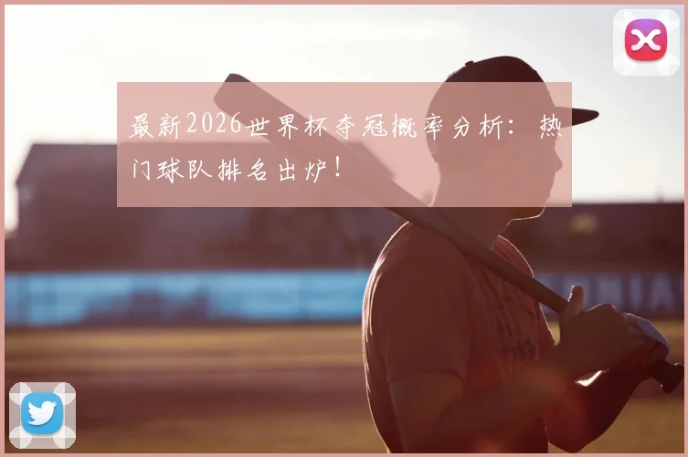 最新2026世界杯夺冠概率分析：热门球队排名出炉！