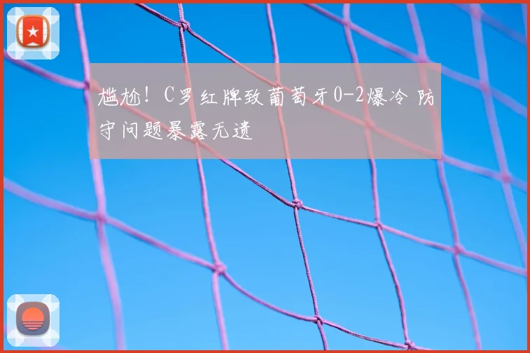 尴尬！C罗红牌致葡萄牙0-2爆冷 防守问题暴露无遗