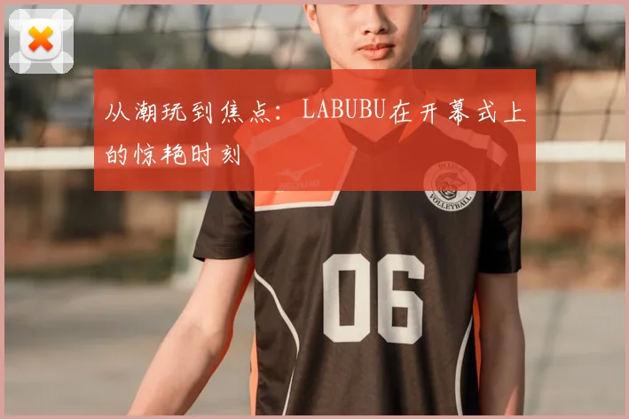 从潮玩到焦点：LABUBU在开幕式上的惊艳时刻