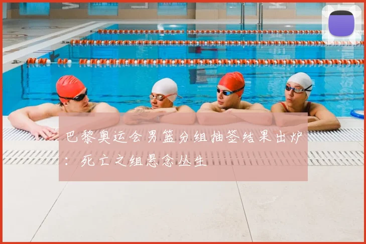 巴黎奥运会男篮分组抽签结果出炉：死亡之组悬念丛生