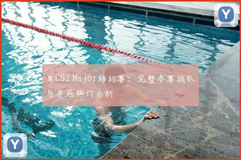 年CS2 Major锦标赛：完整参赛战队与夺冠热门分析