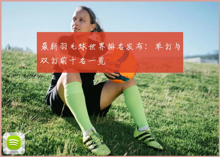 最新羽毛球世界排名发布：单打与双打前十名一览