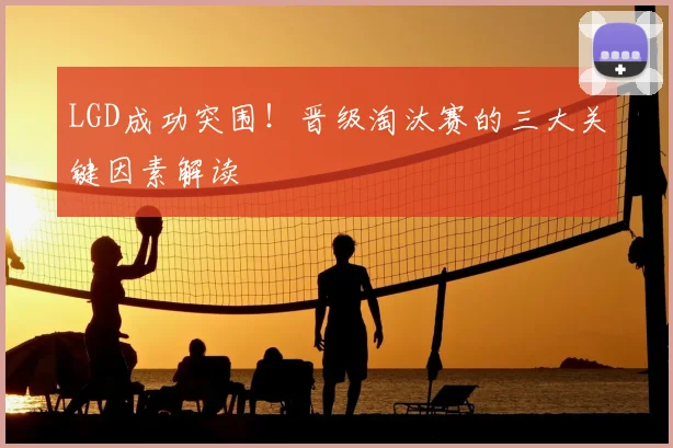 LGD成功突围！晋级淘汰赛的三大关键因素解读