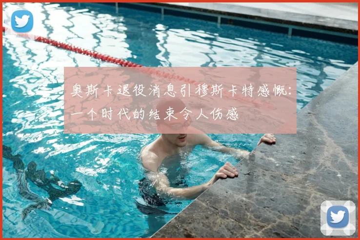 奥斯卡退役消息引穆斯卡特感慨：一个时代的结束令人伤感