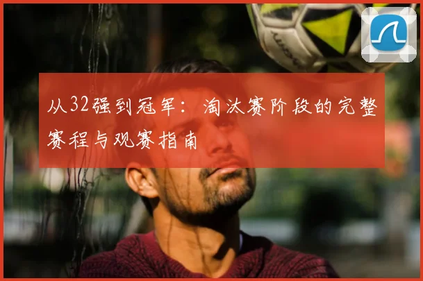 从32强到冠军：淘汰赛阶段的完整赛程与观赛指南