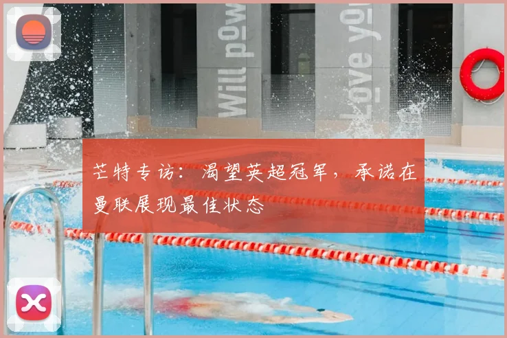 芒特专访：渴望英超冠军，承诺在曼联展现最佳状态