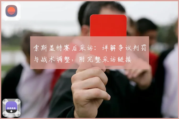 索斯盖特赛后采访：详解争议判罚与战术调整，附完整采访链接