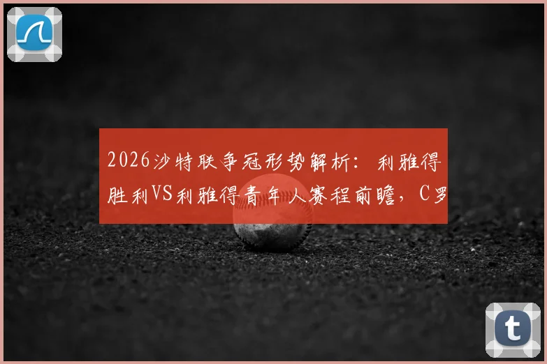 2026沙特联争冠形势解析：利雅得胜利VS利雅得青年人赛程前瞻，C罗领衔冲击冠军不容有失