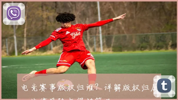 电竞赛事版权归谁？详解版权归属、法律风险与保护策略