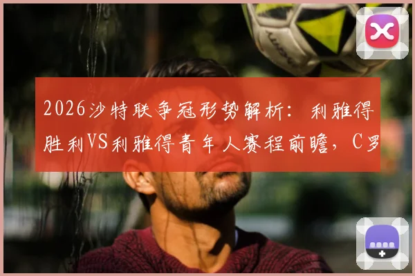 2026沙特联争冠形势解析：利雅得胜利VS利雅得青年人赛程前瞻，C罗领衔冲击冠军不容有失