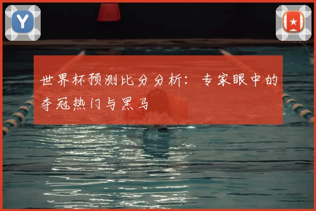 世界杯预测比分分析：专家眼中的夺冠热门与黑马