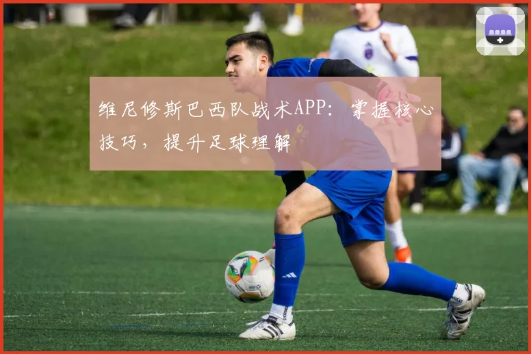 维尼修斯巴西队战术APP：掌握核心技巧，提升足球理解