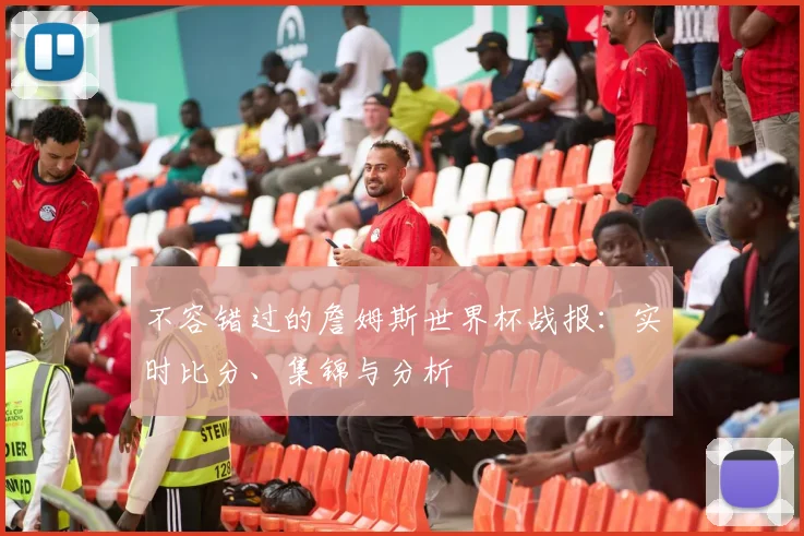 不容错过的詹姆斯世界杯战报：实时比分、集锦与分析